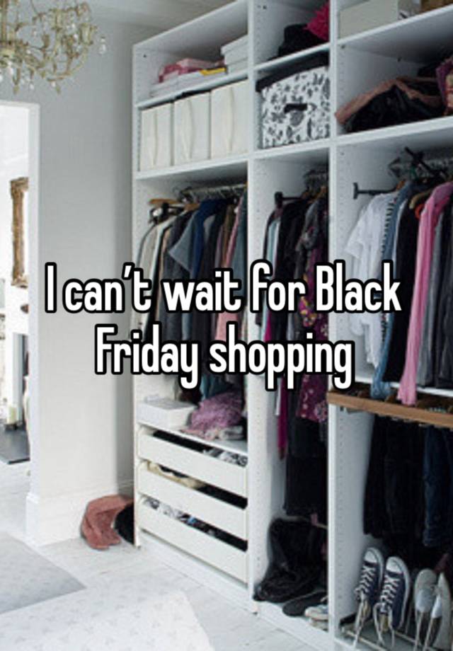 I can’t wait for Black Friday shopping 