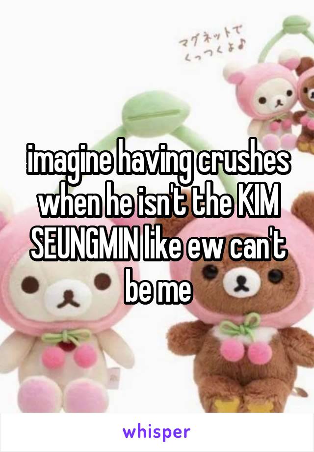 imagine having crushes when he isn't the KIM SEUNGMIN like ew can't be me