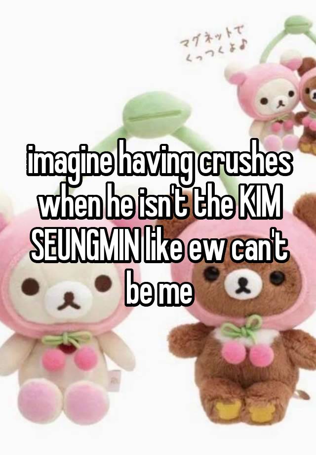 imagine having crushes when he isn't the KIM SEUNGMIN like ew can't be me