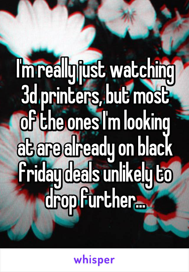 I'm really just watching 3d printers, but most of the ones I'm looking at are already on black friday deals unlikely to drop further...