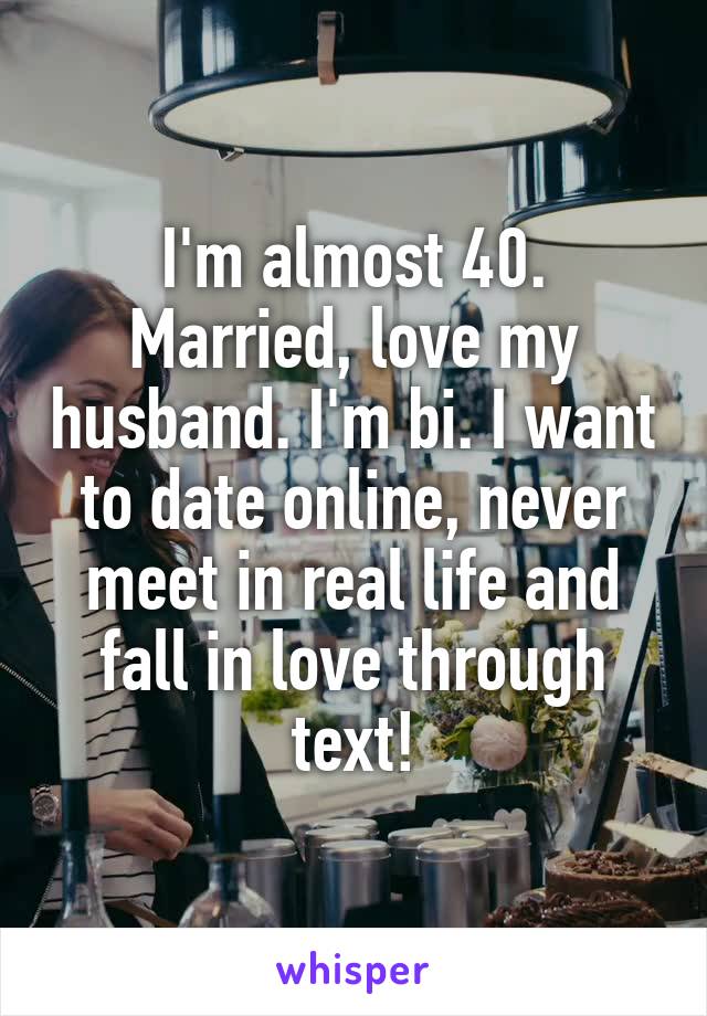 I'm almost 40. Married, love my husband. I'm bi. I want to date online, never meet in real life and fall in love through text!