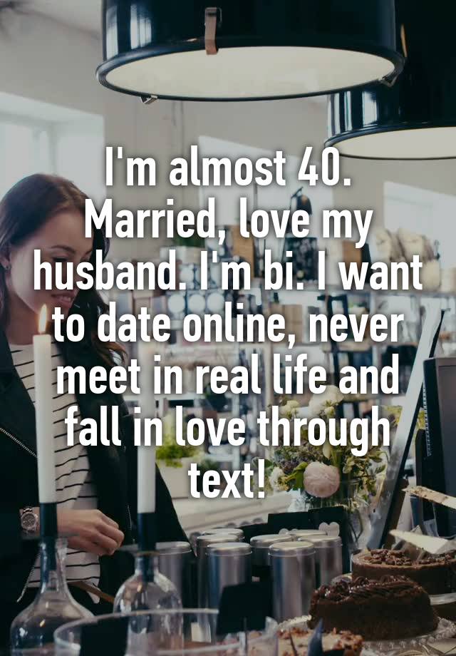 I'm almost 40. Married, love my husband. I'm bi. I want to date online, never meet in real life and fall in love through text!