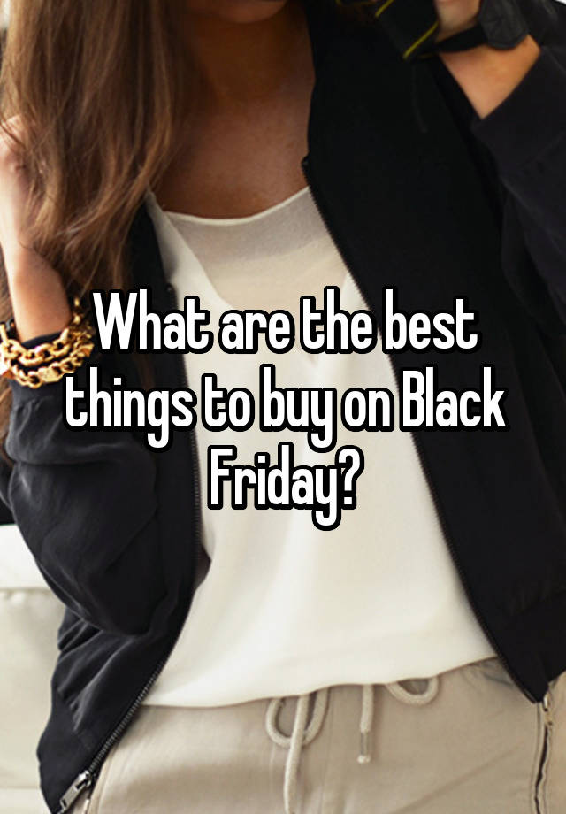 What are the best things to buy on Black Friday?