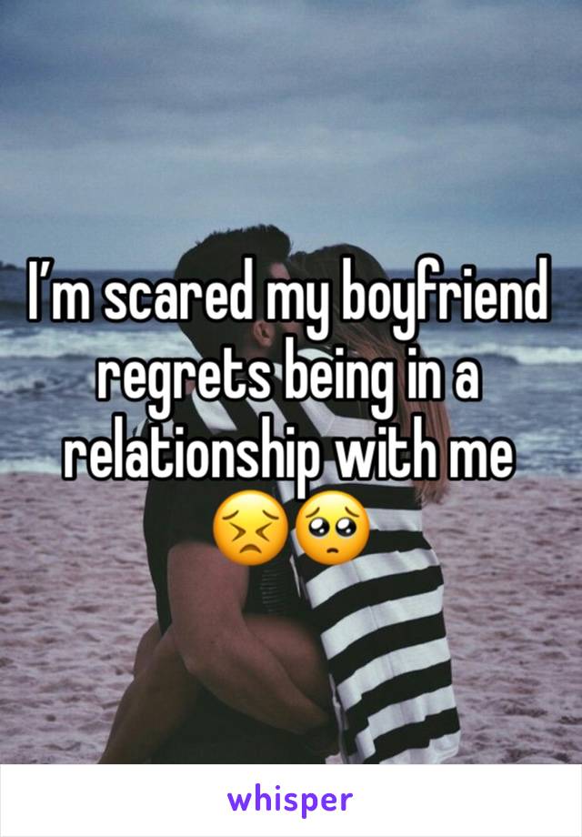 I’m scared my boyfriend regrets being in a relationship with me 
😣🥺