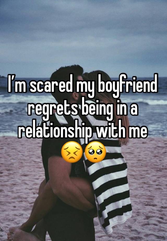 I’m scared my boyfriend regrets being in a relationship with me 
😣🥺