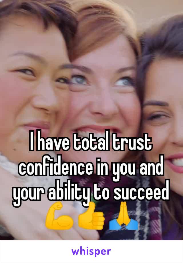 I have total trust confidence in you and your ability to succeed 💪👍🙏