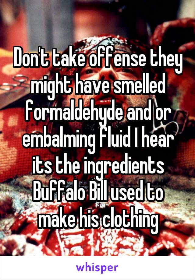 Don't take offense they might have smelled formaldehyde and or embalming fluid I hear its the ingredients Buffalo Bill used to make his clothing