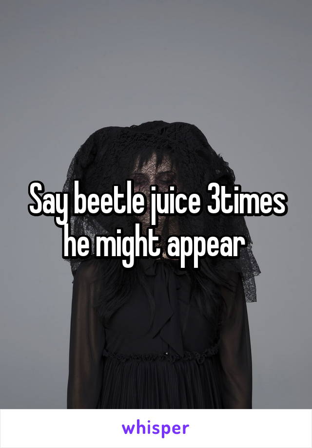 Say beetle juice 3times he might appear 