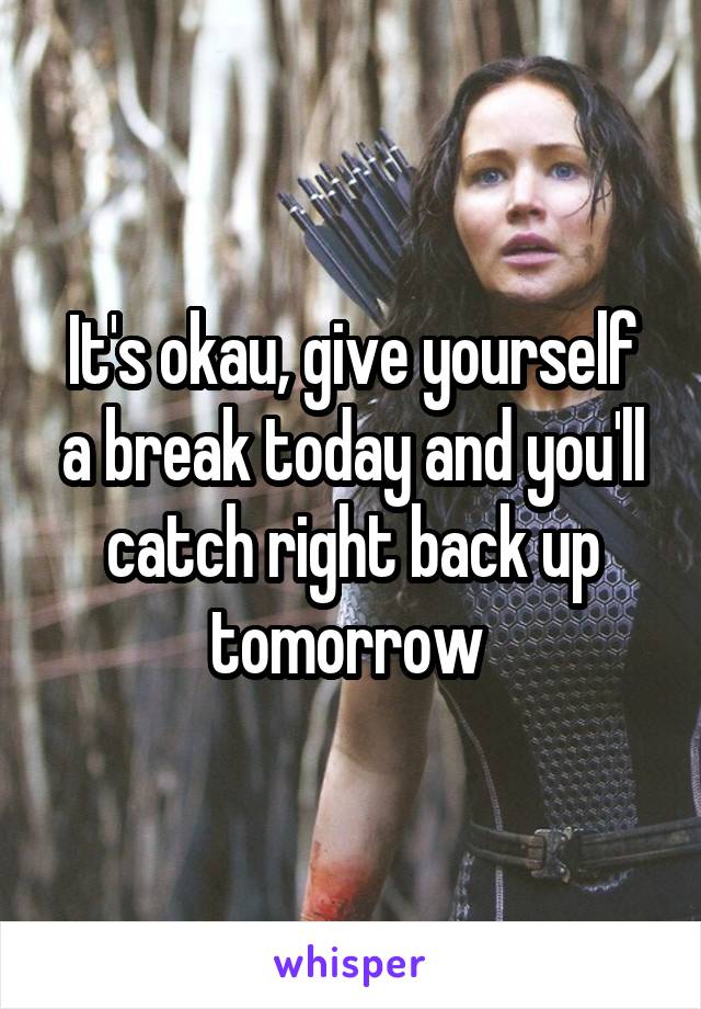 It's okau, give yourself a break today and you'll catch right back up tomorrow 