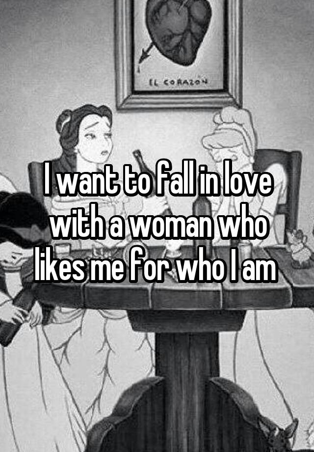 I want to fall in love with a woman who likes me for who I am 