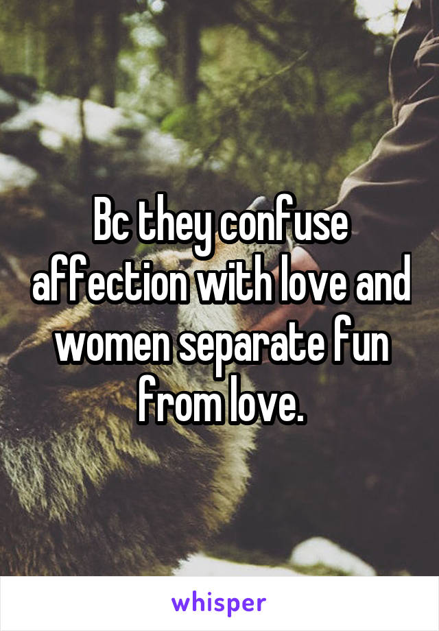 Bc they confuse affection with love and women separate fun from love.