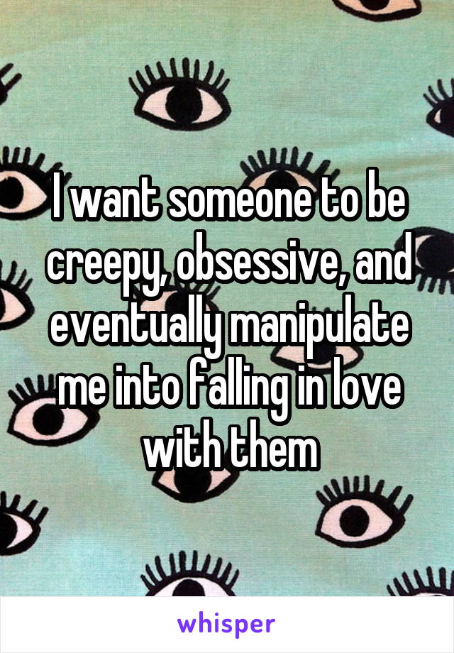 I want someone to be creepy, obsessive, and eventually manipulate me into falling in love with them