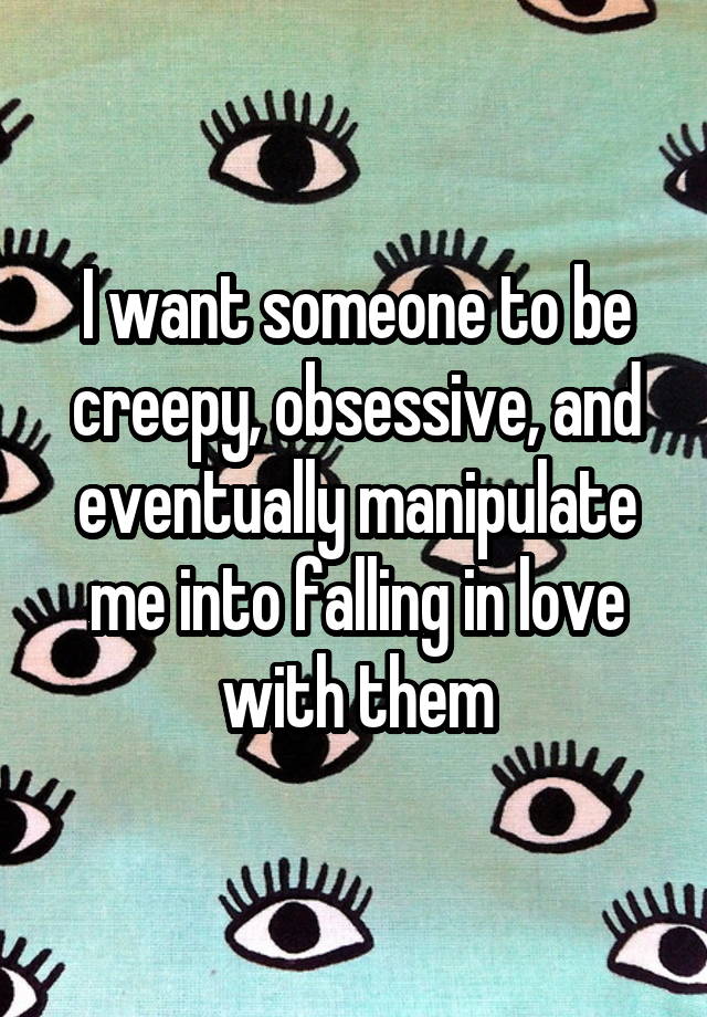 I want someone to be creepy, obsessive, and eventually manipulate me into falling in love with them