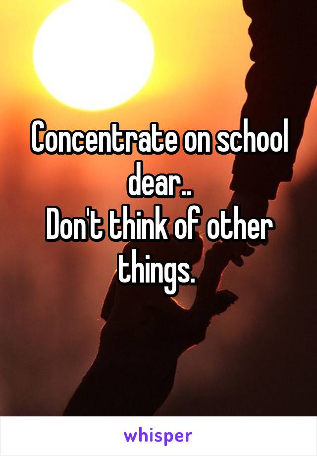 Concentrate on school dear..
Don't think of other things. 
