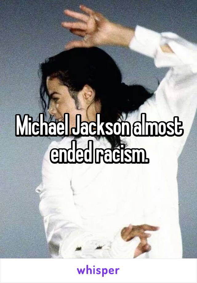 Michael Jackson almost ended racism.