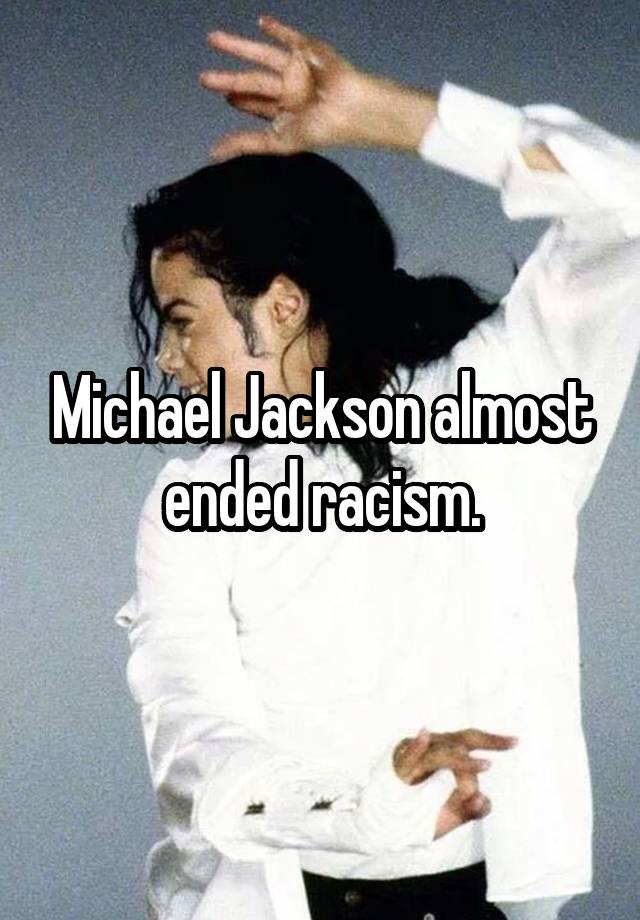 Michael Jackson almost ended racism.