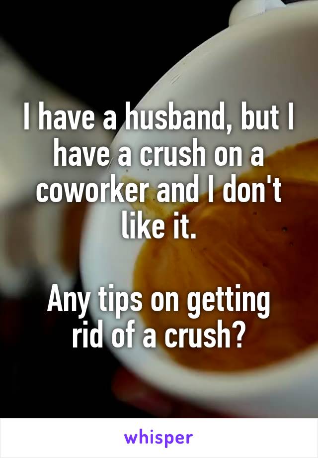 I have a husband, but I have a crush on a coworker and I don't like it.

Any tips on getting rid of a crush?