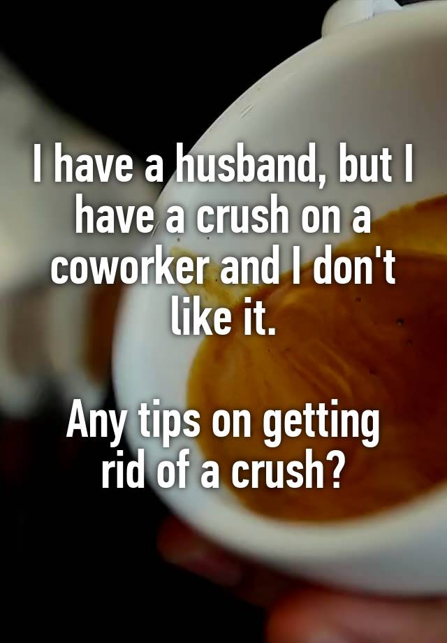 I have a husband, but I have a crush on a coworker and I don't like it.

Any tips on getting rid of a crush?