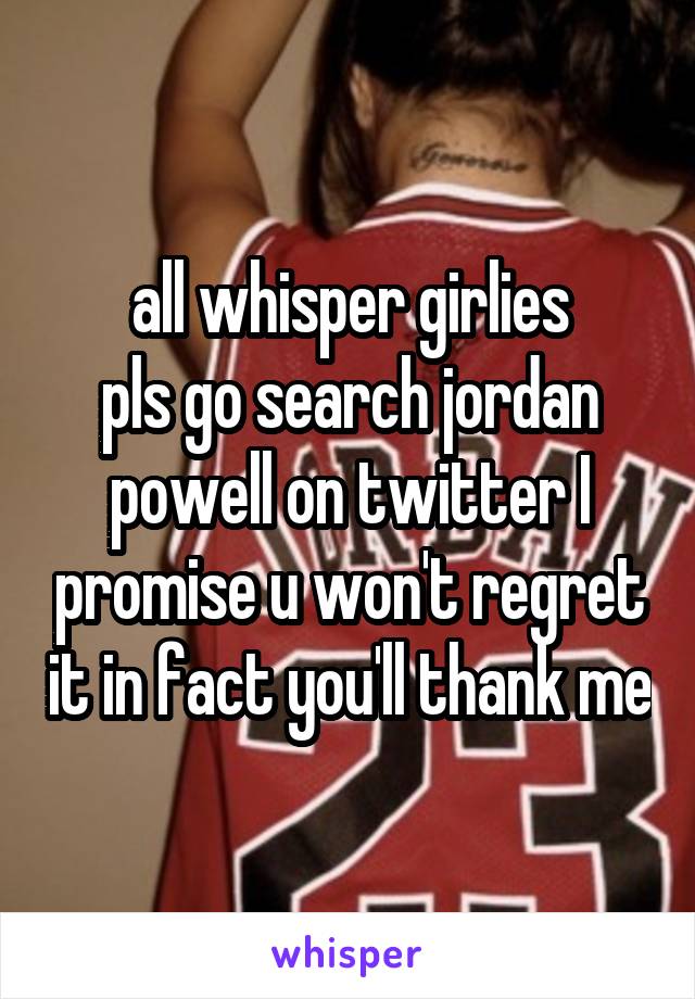 all whisper girlies
pls go search jordan powell on twitter I promise u won't regret it in fact you'll thank me