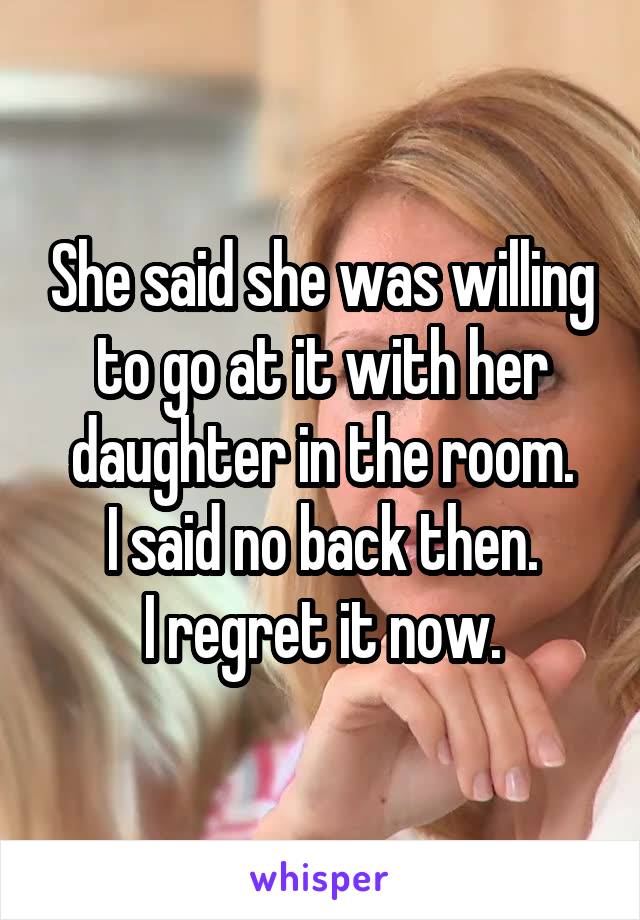 She said she was willing to go at it with her daughter in the room.
I said no back then.
I regret it now.