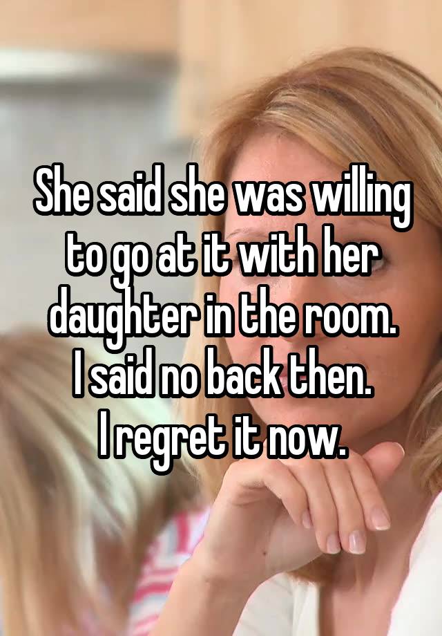 She said she was willing to go at it with her daughter in the room.
I said no back then.
I regret it now.