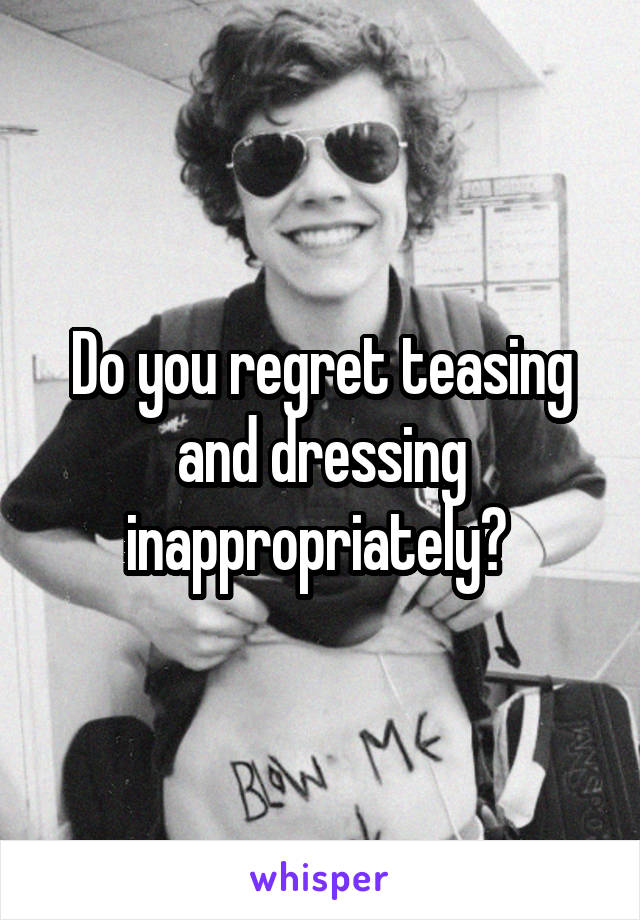 Do you regret teasing and dressing inappropriately? 