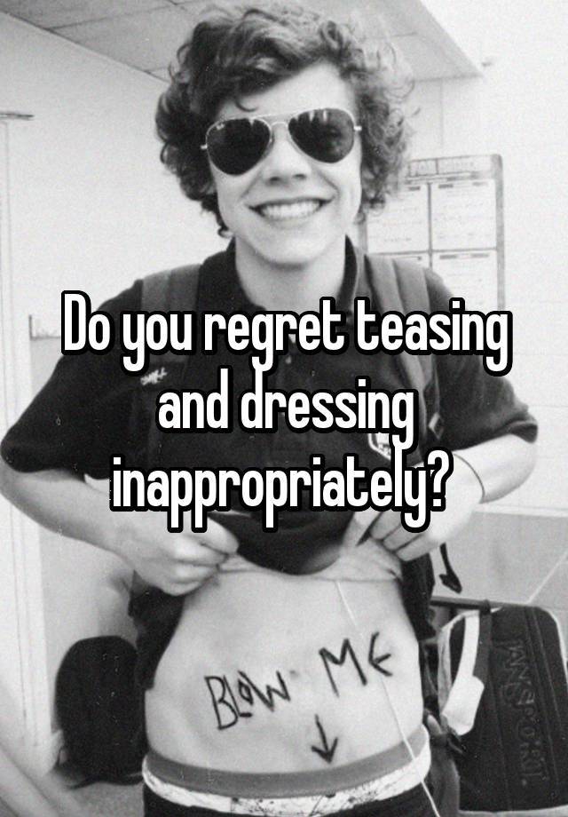 Do you regret teasing and dressing inappropriately? 