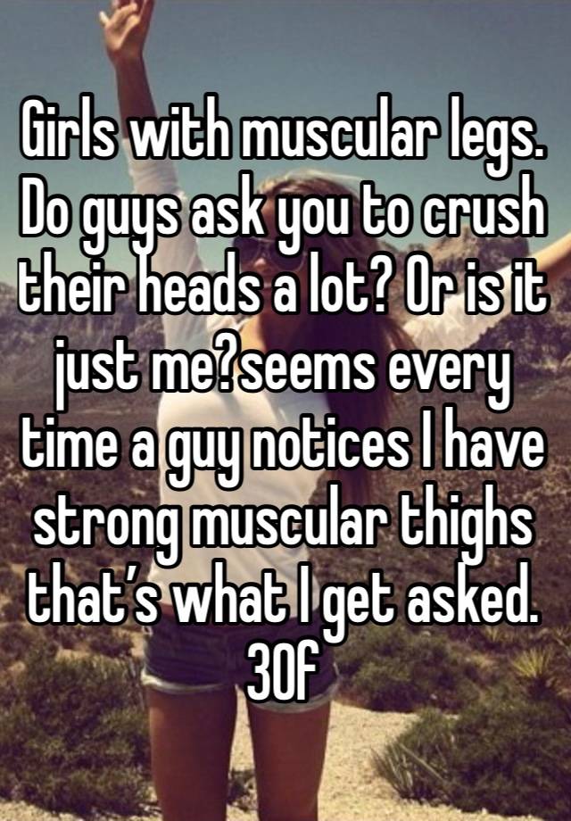 Girls with muscular legs. Do guys ask you to crush  their heads a lot? Or is it just me?seems every time a guy notices I have strong muscular thighs that’s what I get asked. 30f