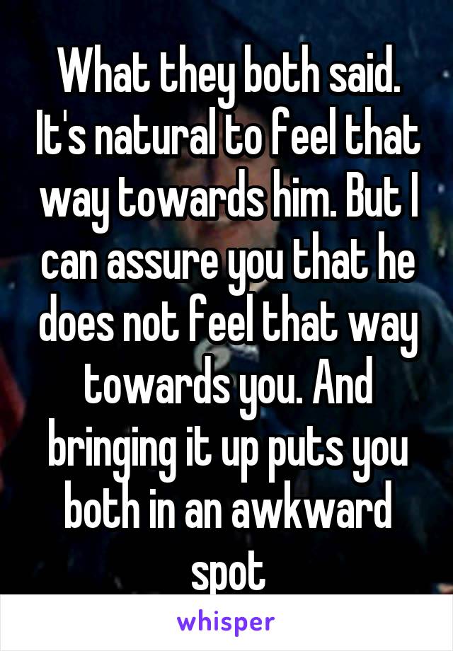 What they both said. It's natural to feel that way towards him. But I can assure you that he does not feel that way towards you. And bringing it up puts you both in an awkward spot