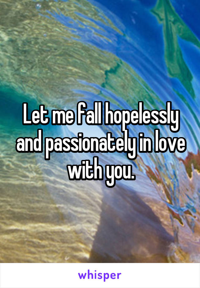 Let me fall hopelessly and passionately in love with you.