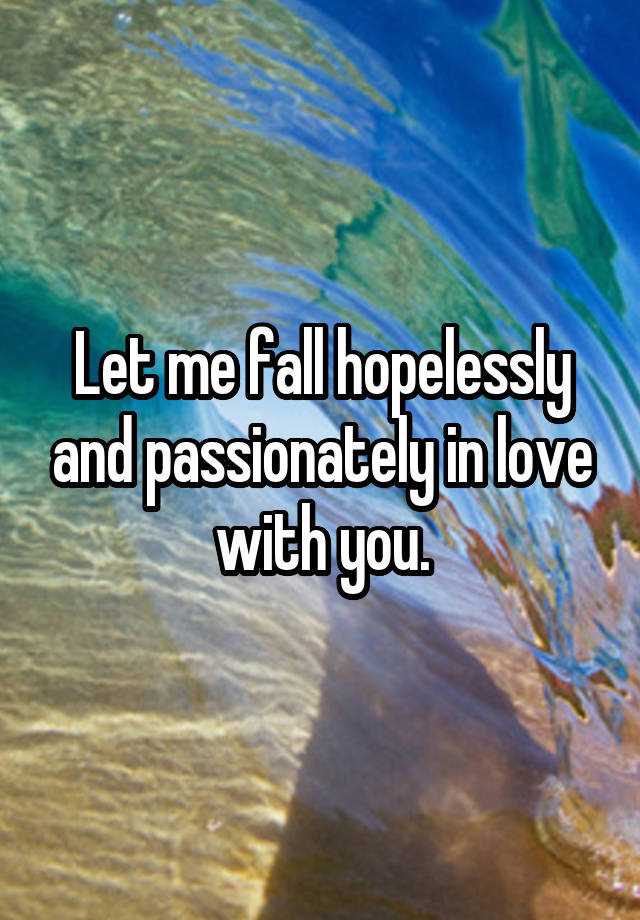 Let me fall hopelessly and passionately in love with you.