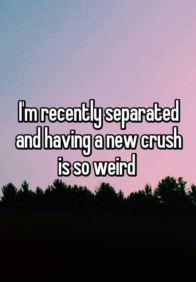 I'm recently separated and having a new crush is so weird 