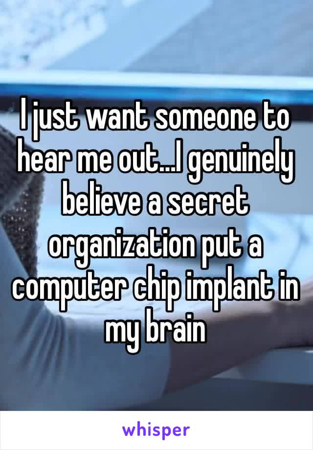 I just want someone to hear me out…I genuinely believe a secret organization put a computer chip implant in my brain 