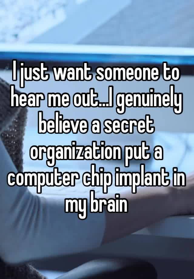 I just want someone to hear me out…I genuinely believe a secret organization put a computer chip implant in my brain 