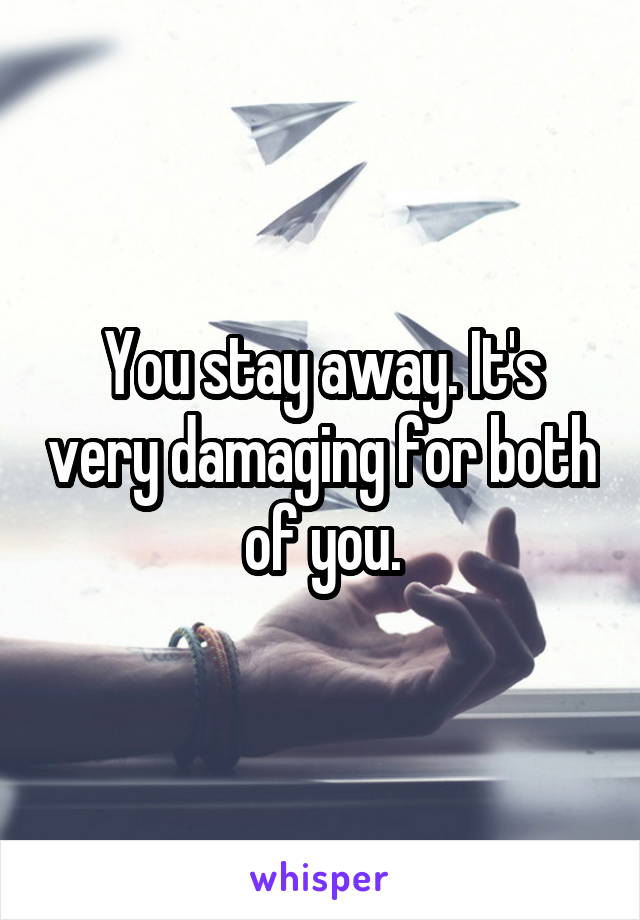 You stay away. It's very damaging for both of you.