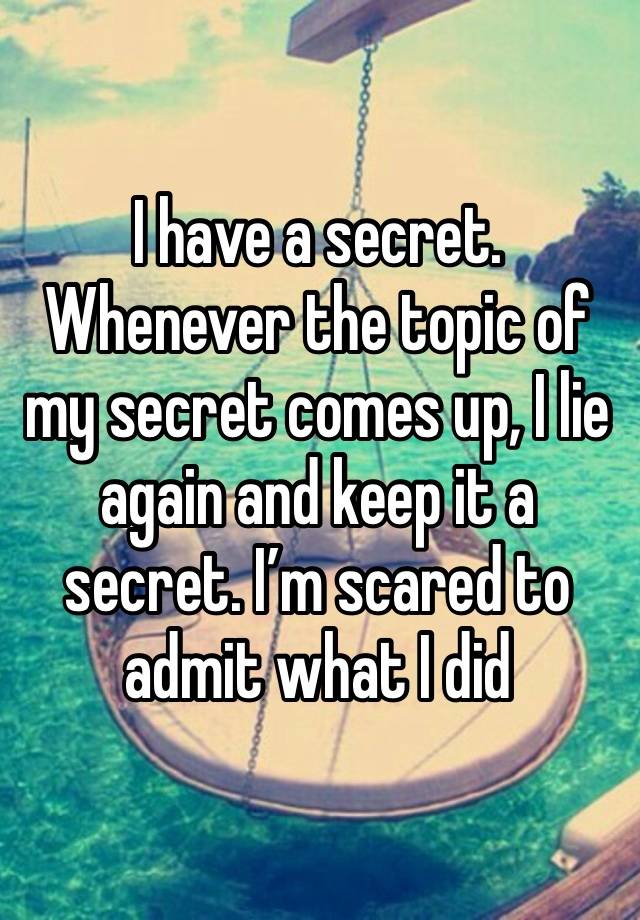 I have a secret. Whenever the topic of my secret comes up, I lie again and keep it a secret. I’m scared to admit what I did 