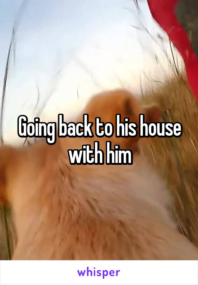 Going back to his house with him