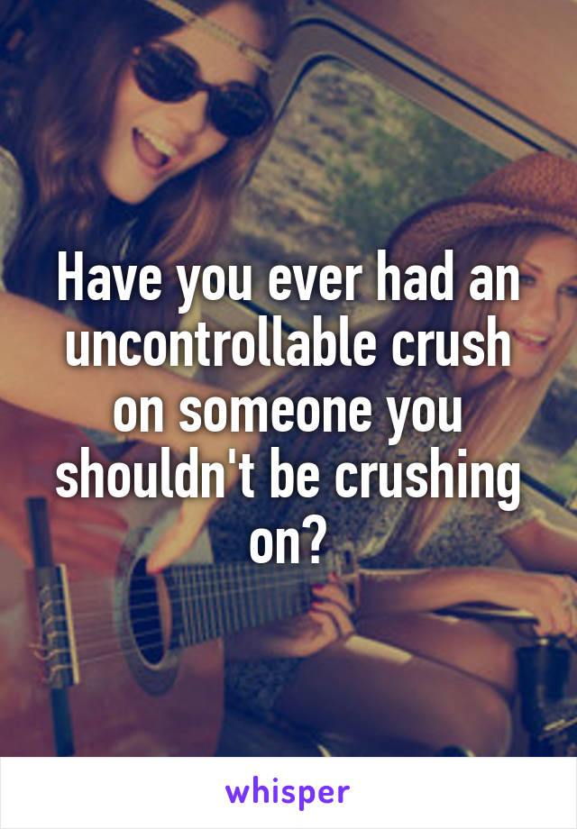 Have you ever had an uncontrollable crush on someone you shouldn't be crushing on?