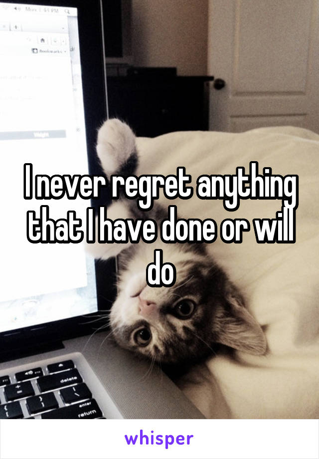 I never regret anything that I have done or will do