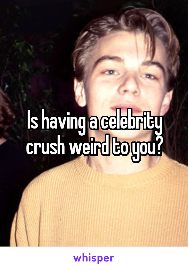 Is having a celebrity crush weird to you?