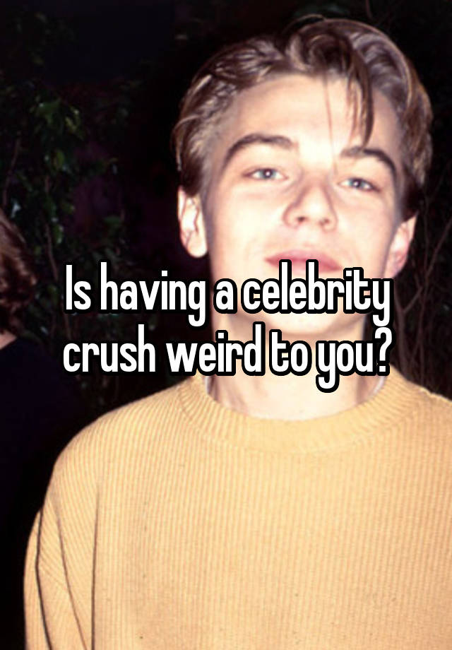 Is having a celebrity crush weird to you?