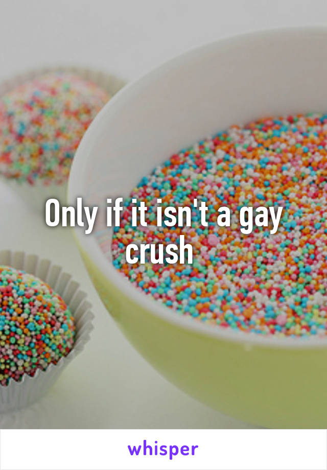 Only if it isn't a gay crush 