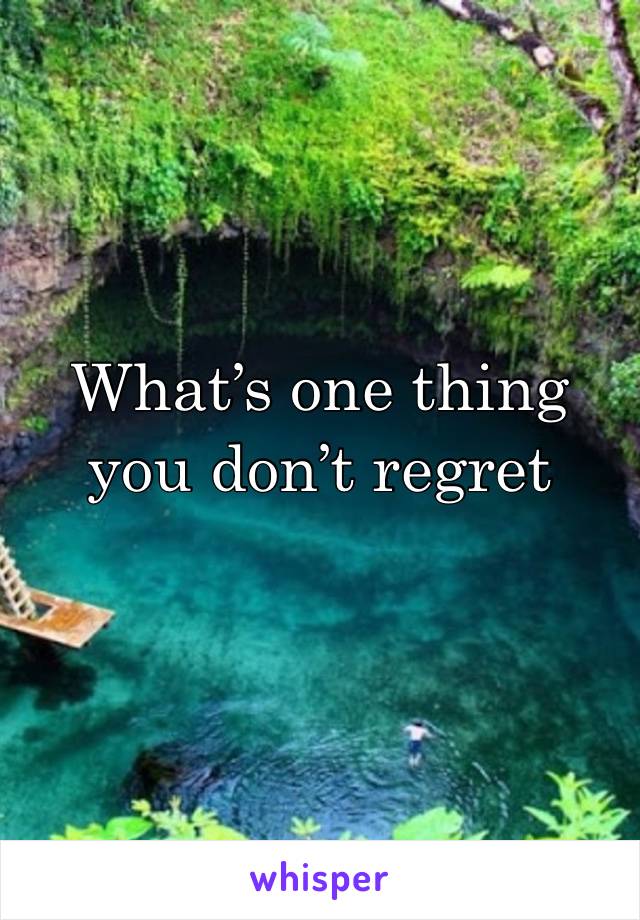 What’s one thing you don’t regret trying 