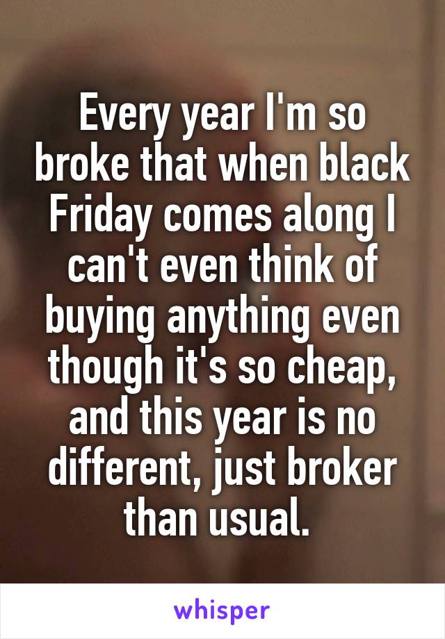 Every year I'm so broke that when black Friday comes along I can't even think of buying anything even though it's so cheap, and this year is no different, just broker than usual. 