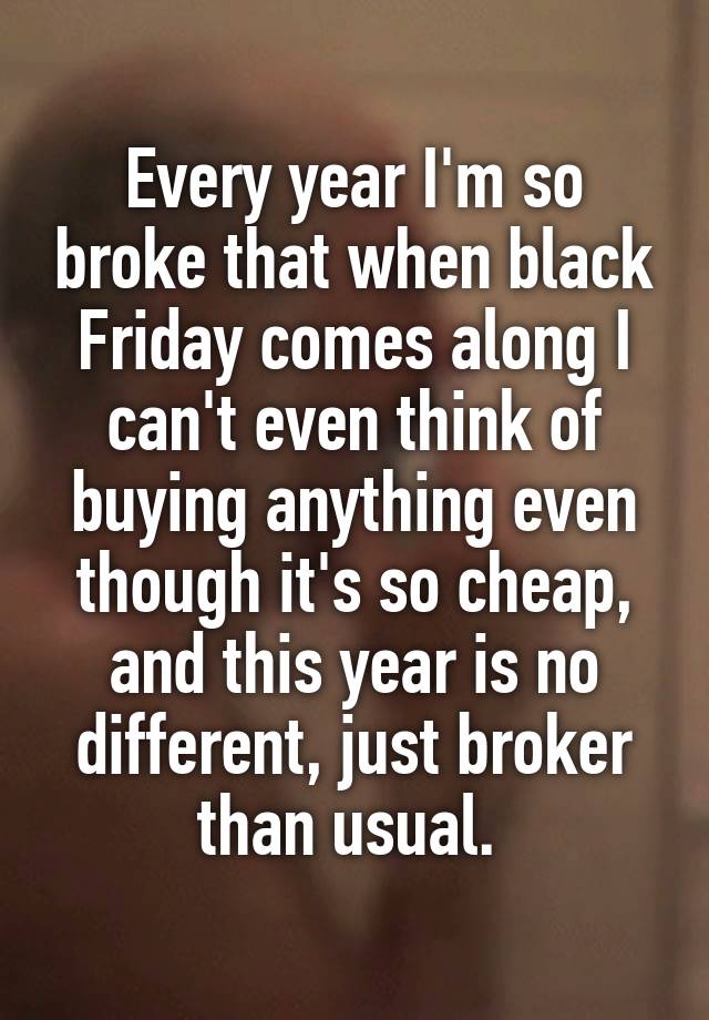 Every year I'm so broke that when black Friday comes along I can't even think of buying anything even though it's so cheap, and this year is no different, just broker than usual. 