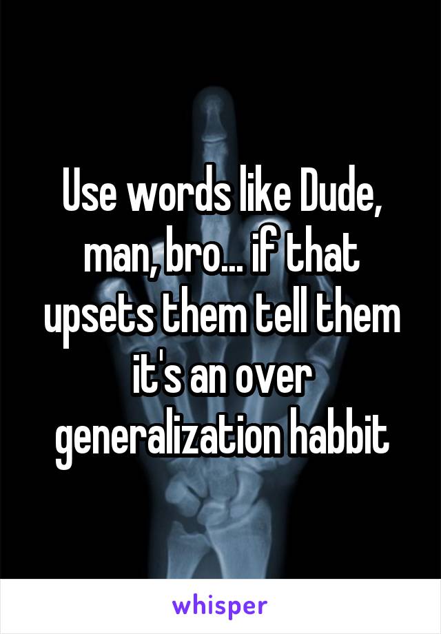 Use words like Dude, man, bro... if that upsets them tell them it's an over generalization habbit