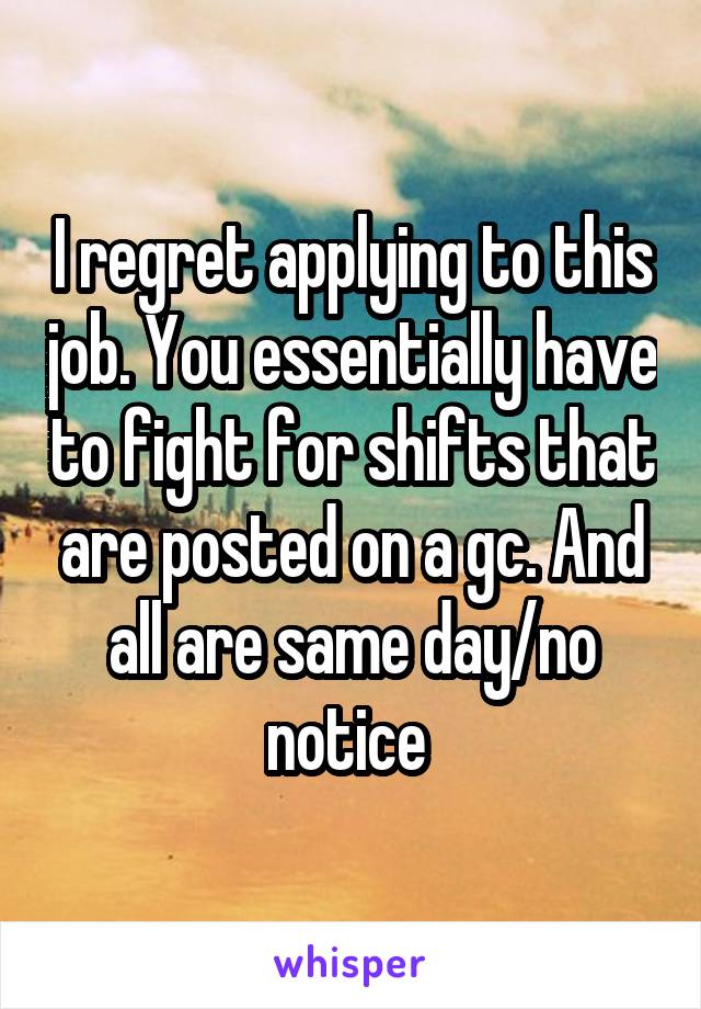 I regret applying to this job. You essentially have to fight for shifts that are posted on a gc. And all are same day/no notice 