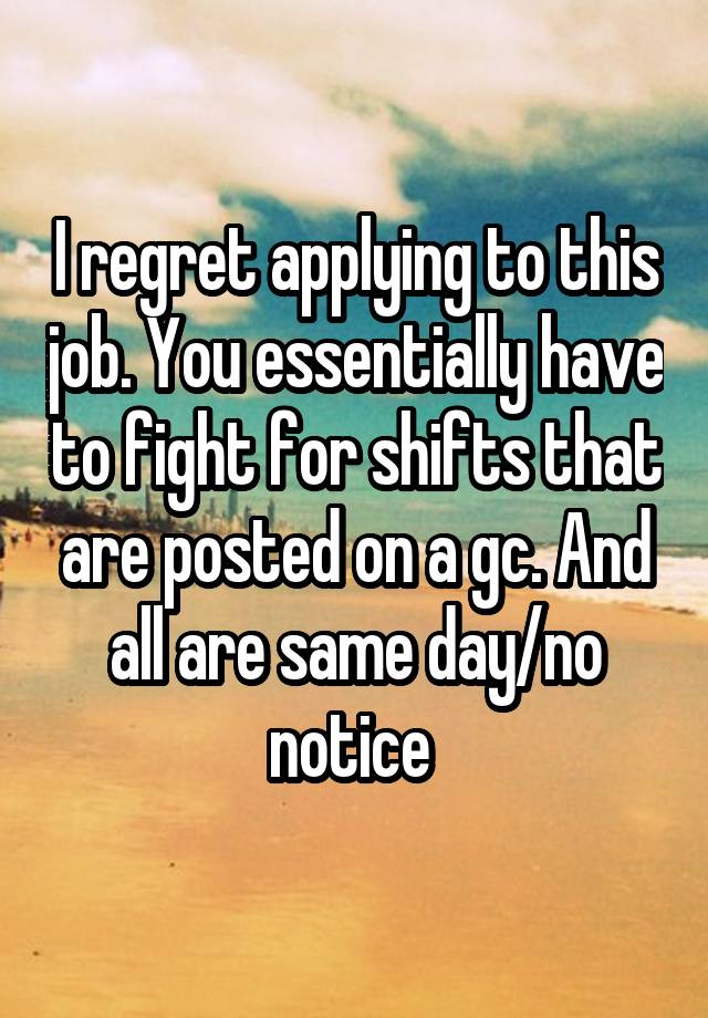 I regret applying to this job. You essentially have to fight for shifts that are posted on a gc. And all are same day/no notice 