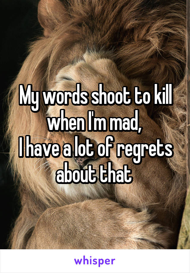 My words shoot to kill when I'm mad, 
I have a lot of regrets about that 