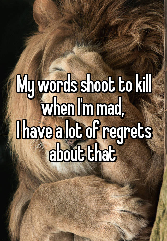 My words shoot to kill when I'm mad, 
I have a lot of regrets about that 